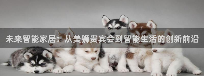 大满贯棋牌官网：未来智能家居：从美狮贵宾会到智能生活的创新前沿