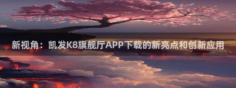 wtt美国大满贯官网：新视角：凯发K8旗舰厅APP下载的新亮点和创新应用