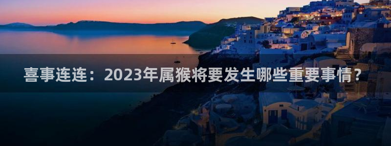 大满贯平台官网入口：喜事连连：2023年属猴将要发生哪些重要事情？