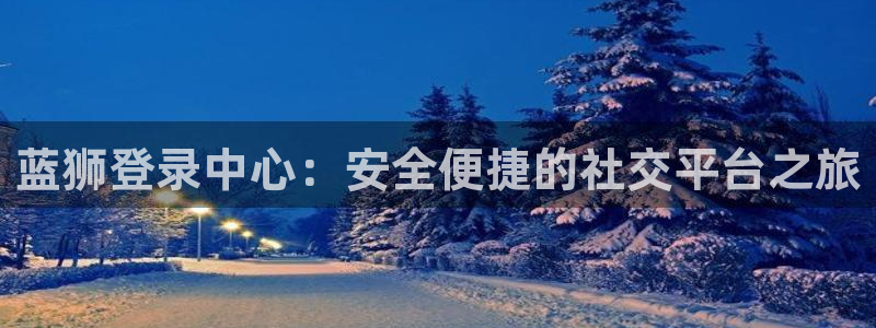 大满贯app登录入口官网：蓝狮登录中心：安全便捷的社交平台之旅