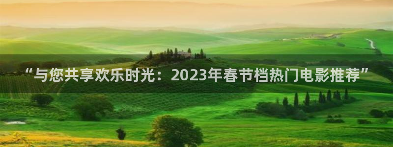 大满贯平台：“与您共享欢乐时光：2023年春节档热门电影推荐”