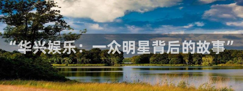 大满贯国际app登录入口官网：“华兴娱乐：一众明星背后的故事”