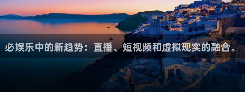 大满贯平台：必娱乐中的新趋势：直播、短视频和虚拟现实的融合。