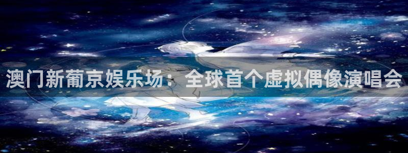 大满贯官网网站：澳门新葡京娱乐场：全球首个虚拟偶像演唱会