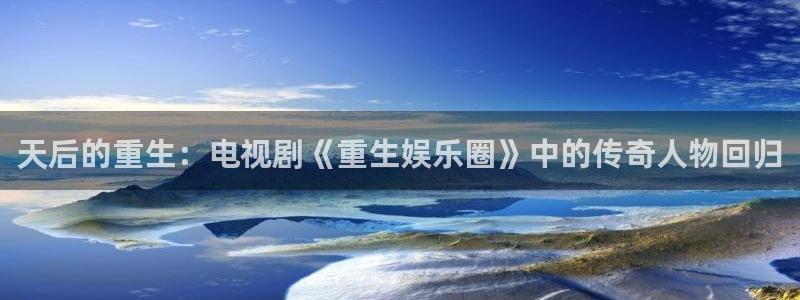 大满贯官网下载：天后的重生：电视剧《重生娱乐圈》中的传奇人物回归
