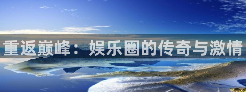 大满贯棋牌网址：重返巅峰：娱乐圈的传奇与激情