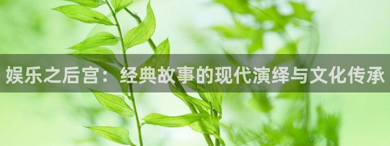 大满贯app苹果下载：娱乐之后宫：经典故事的现代演绎与文化传承