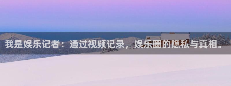 大满贯官网网站：我是娱乐记者：通过视频记录，娱乐圈的隐私与真相。