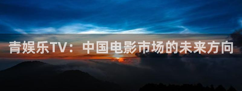 wtt美国大满贯官网：青娱乐TV：中国电影市场的未来方向