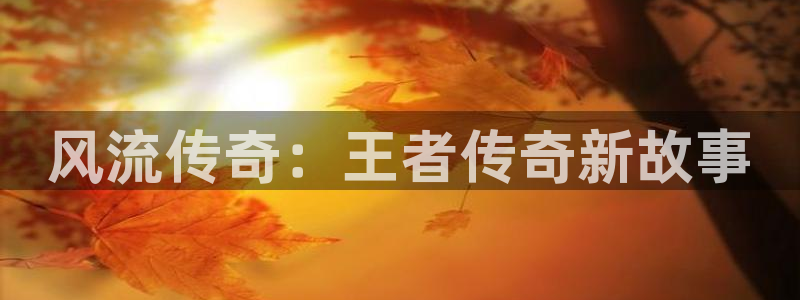 大满贯官网网站：风流传奇：王者传奇新故事