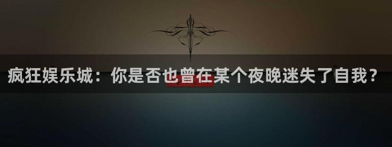 大满贯官网：疯狂娱乐城：你是否也曾在某个夜晚迷失了自我？