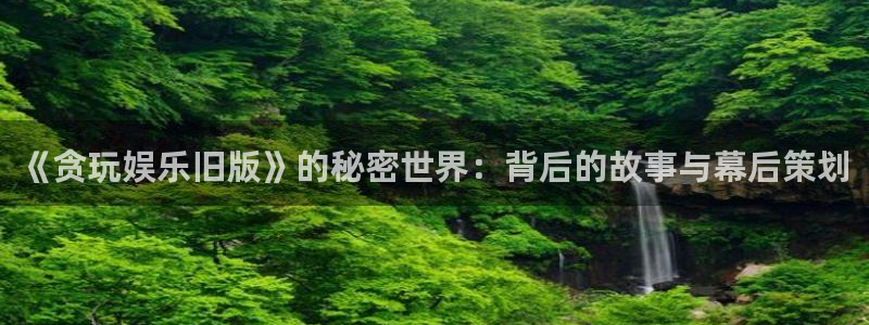 大满贯app官方版：《贪玩娱乐旧版》的秘密世界：背后的故事与幕后策划