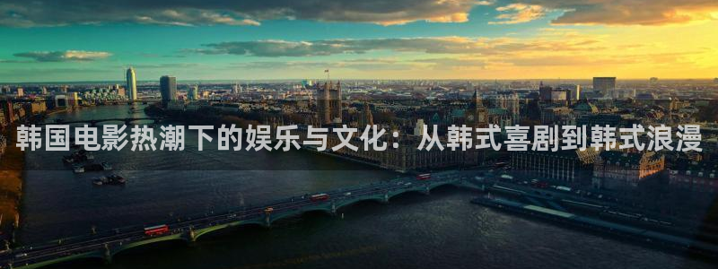 大满贯国际app登录入口官网：韩国电影热潮下的娱乐与文化：从韩式喜剧到韩式浪漫