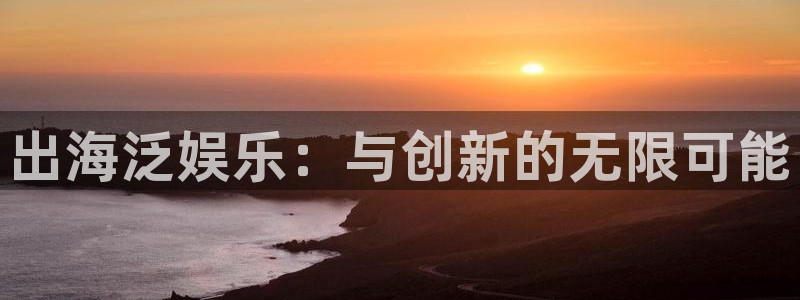 大满贯app登录入口：出海泛娱乐：与创新的无限可能