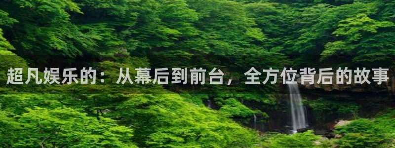 大满贯国际app登录入口官网：超凡娱乐的：从幕后到前台，全方位背后的故事