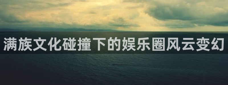 大满贯app登录入口官网：满族文化碰撞下的娱乐圈风云变幻